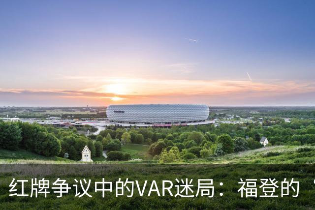 红牌争议中的VAR迷局：福登的“孩子气”踢法
